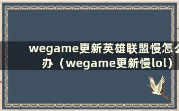 wegame更新英雄联盟慢怎么办（wegame更新慢lol）