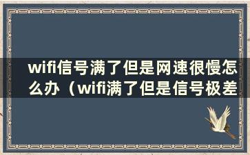 wifi信号满了但是网速很慢怎么办（wifi满了但是信号极差是什么原因？）