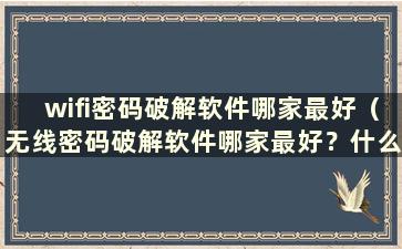 wifi密码破解软件哪家最好（无线密码破解软件哪家最好？什么软件可以破解wifi密码？）