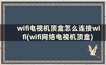 wifi电视机顶盒怎么连接wifi(wifi网络电视机顶盒)