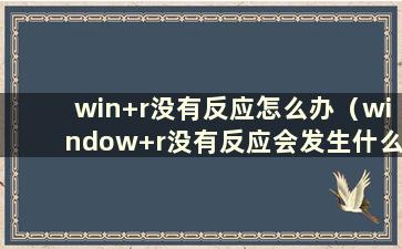 win+r没有反应怎么办（window+r没有反应会发生什么）