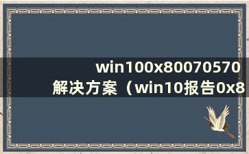 win100x80070570解决方案（win10报告0x80070005）