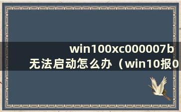 win100xc000007b无法启动怎么办（win10报0xc0000001无法启动）