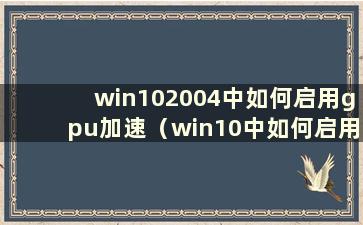 win102004中如何启用gpu加速（win10中如何启用gpuz）