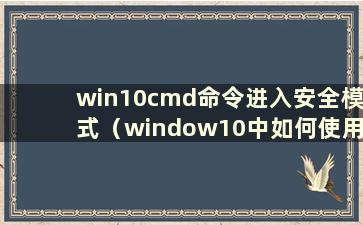 win10cmd命令进入安全模式（window10中如何使用命令进入安全模式）