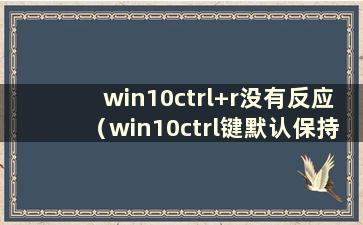 win10ctrl+r没有反应（win10ctrl键默认保持按下状态）