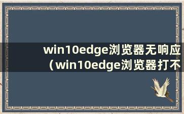 win10edge浏览器无响应（win10edge浏览器打不开网页但可以上网）