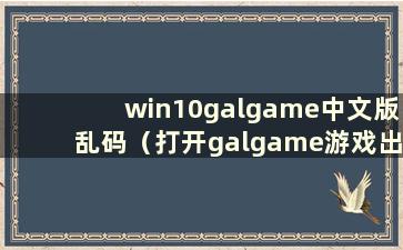 win10galgame中文版乱码（打开galgame游戏出现黑屏怎么办）