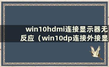 win10hdmi连接显示器无反应（win10dp连接外接显示器无声音）