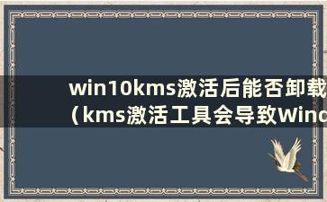 win10kms激活后能否卸载（kms激活工具会导致Windows盗版）