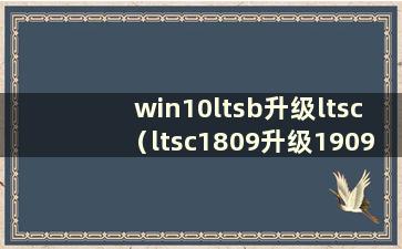 win10ltsb升级ltsc（ltsc1809升级1909）