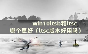 win10ltsb和ltsc哪个更好（ltsc版本好用吗）