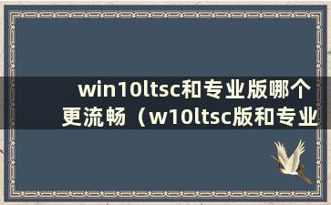 win10ltsc和专业版哪个更流畅（w10ltsc版和专业版有什么区别）