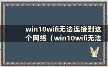 win10wifi无法连接到这个网络（win10wifi无法连接到这个网络）