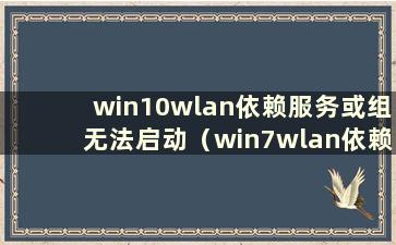 win10wlan依赖服务或组无法启动（win7wlan依赖服务1068错误）