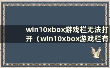 win10xbox游戏栏无法打开（win10xbox游戏栏有问题）