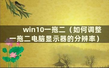 win10一拖二（如何调整一拖二电脑显示器的分辨率）