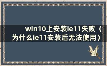 win10上安装ie11失败（为什么ie11安装后无法使用）