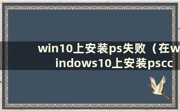 win10上安装ps失败（在windows10上安装pscc2018）