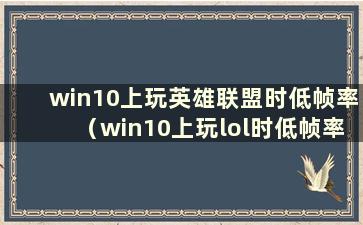 win10上玩英雄联盟时低帧率（win10上玩lol时低帧率）