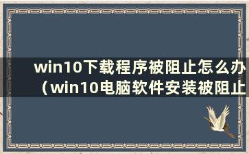 win10下载程序被阻止怎么办（win10电脑软件安装被阻止）