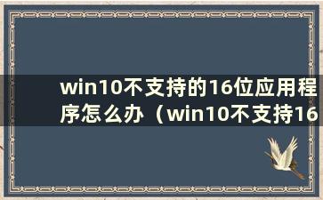 win10不支持的16位应用程序怎么办（win10不支持16位应用程序如何解决）