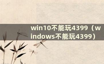 win10不能玩4399（windows不能玩4399）