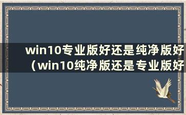 win10专业版好还是纯净版好（win10纯净版还是专业版好）