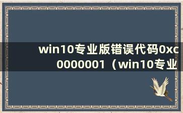 win10专业版错误代码0xc0000001（win10专业版错误代码0xc004f074）