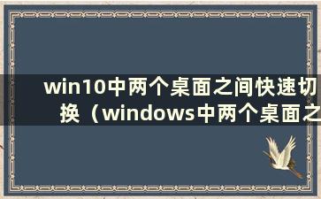 win10中两个桌面之间快速切换（windows中两个桌面之间切换）