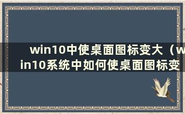 win10中使桌面图标变大（win10系统中如何使桌面图标变小）