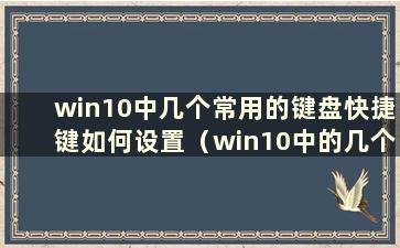 win10中几个常用的键盘快捷键如何设置（win10中的几个常用键盘快捷键）