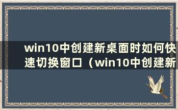 win10中创建新桌面时如何快速切换窗口（win10中创建新桌面时如何快速切换到桌面）