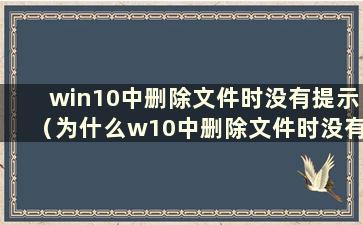 win10中删除文件时没有提示（为什么w10中删除文件时没有提示）