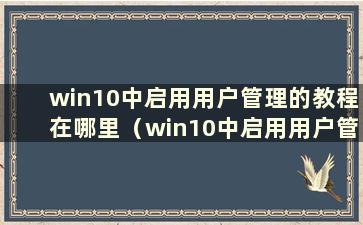 win10中启用用户管理的教程在哪里（win10中启用用户管理的教程在哪里）