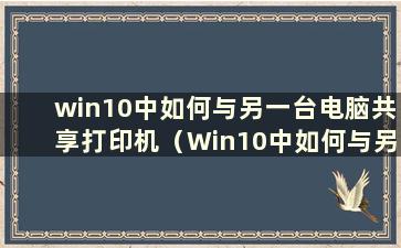 win10中如何与另一台电脑共享打印机（Win10中如何与另一台电脑共享打印机）