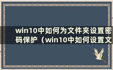 win10中如何为文件夹设置密码保护（win10中如何设置文件夹保存密码）