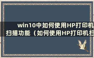 win10中如何使用HP打印机扫描功能（如何使用HP打印机扫描功能1136）