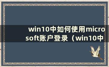 win10中如何使用microsoft账户登录（win10中如何使用microsoft账户登录）