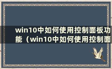 win10中如何使用控制面板功能（win10中如何使用控制面板快捷键）