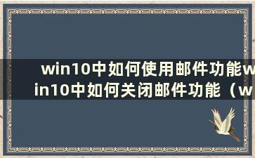 win10中如何使用邮件功能win10中如何关闭邮件功能（win10中如何使用邮件功能win10中如何使用邮件功能解决）