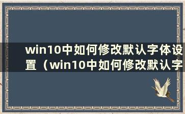 win10中如何修改默认字体设置（win10中如何修改默认字体颜色）