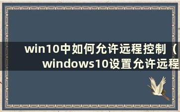 win10中如何允许远程控制（windows10设置允许远程桌面连接）