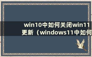 win10中如何关闭win11更新（windows11中如何取消自动更新）