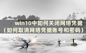 win10中如何关闭网络凭据（如何取消网络凭据账号和密码）