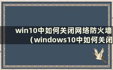 win10中如何关闭网络防火墙（windows10中如何关闭网络防火墙）