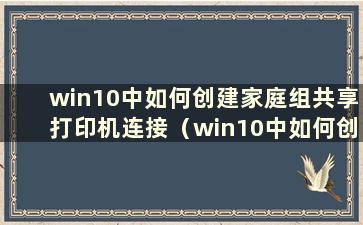 win10中如何创建家庭组共享打印机连接（win10中如何创建家庭组共享打印机）