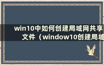 win10中如何创建局域网共享文件（window10创建局域网网络共享）