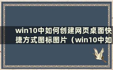 win10中如何创建网页桌面快捷方式图标图片（win10中如何创建网页桌面快捷方式图标文件）