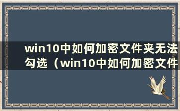 win10中如何加密文件夹无法勾选（win10中如何加密文件夹或文档）